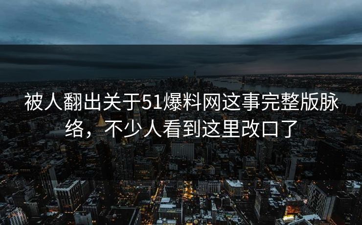 被人翻出关于51爆料网这事完整版脉络，不少人看到这里改口了