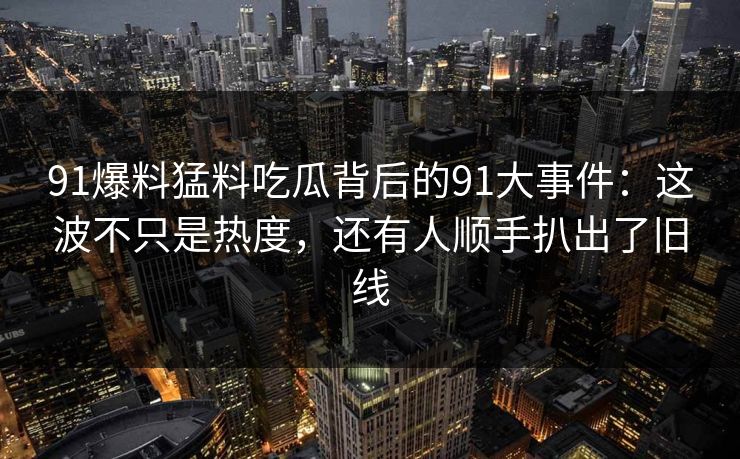 91爆料猛料吃瓜背后的91大事件：这波不只是热度，还有人顺手扒出了旧线