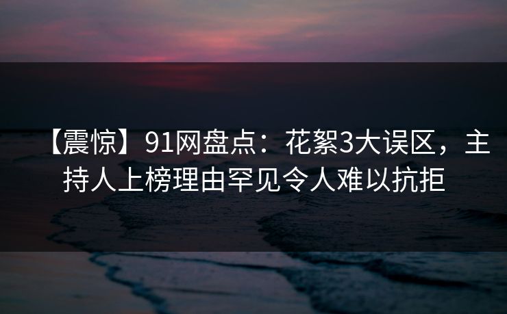 【震惊】91网盘点：花絮3大误区，主持人上榜理由罕见令人难以抗拒