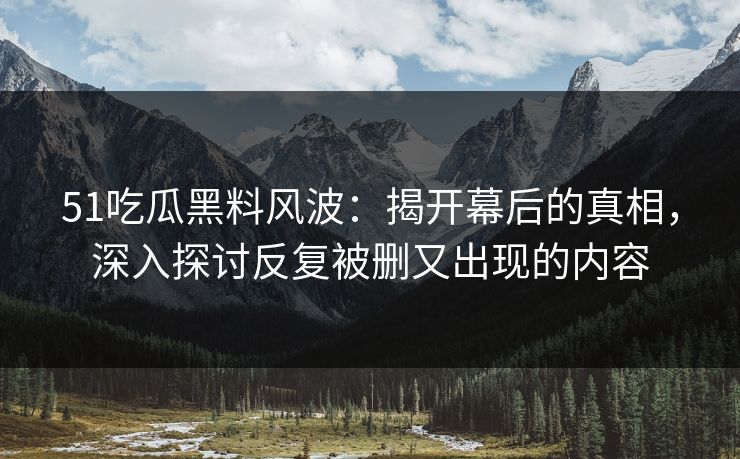 51吃瓜黑料风波：揭开幕后的真相，深入探讨反复被删又出现的内容