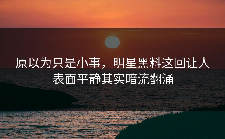 原以为只是小事，明星黑料这回让人表面平静其实暗流翻涌