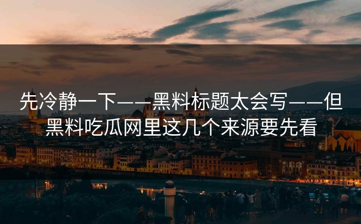 先冷静一下——黑料标题太会写——但黑料吃瓜网里这几个来源要先看 第1张 先冷静一下——黑料标题太会写——但黑料吃瓜网里这几个来源要先看 第1张