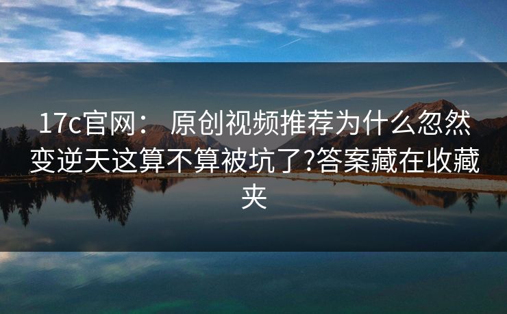 17c官网: 原创视频推荐为什么忽然变逆天这算不算被坑了?答案藏在收藏夹 第1张 17c官网: 原创视频推荐为什么忽然变逆天这算不算被坑了?答案藏在收藏夹 第1张