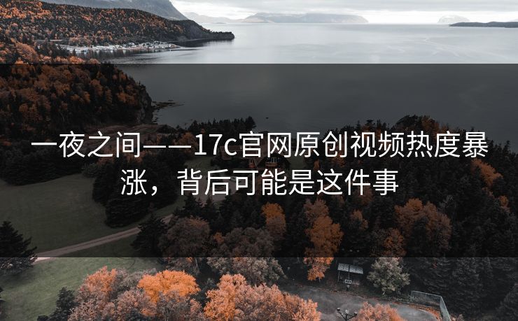 一夜之间——17c官网原创视频热度暴涨,背后可能是这件事 第1张 一夜之间——17c官网原创视频热度暴涨,背后可能是这件事 第1张