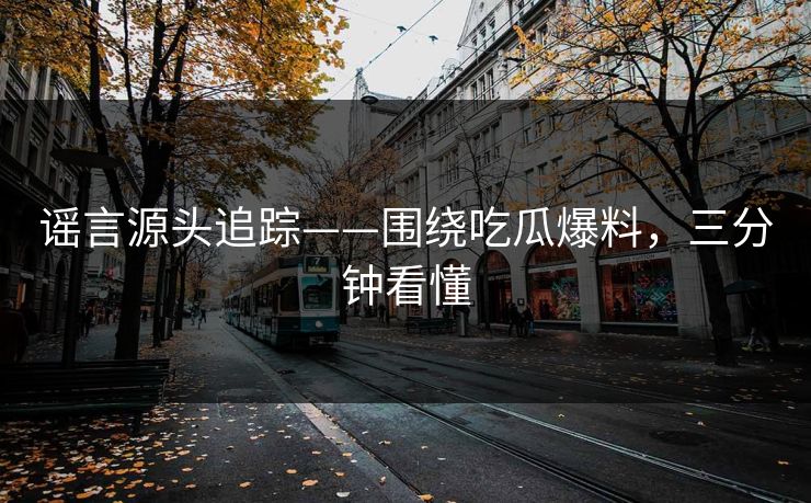 谣言源头追踪——围绕吃瓜爆料,三分钟看懂 第1张 谣言源头追踪——围绕吃瓜爆料,三分钟看懂 第1张