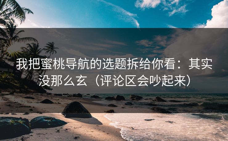 我把蜜桃导航的选题拆给你看:其实没那么玄(评论区会吵起来) 第1张 我把蜜桃导航的选题拆给你看:其实没那么玄(评论区会吵起来) 第1张