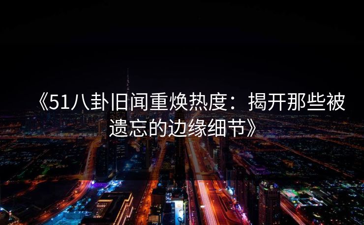 《51八卦旧闻重焕热度:揭开那些被遗忘的边缘细节》 第1张 《51八卦旧闻重焕热度:揭开那些被遗忘的边缘细节》 第1张