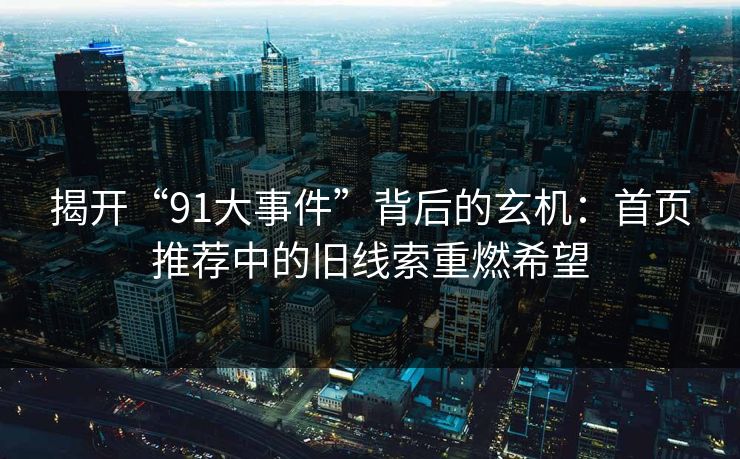 揭开“91大事件”背后的玄机：首页推荐中的旧线索重燃希望  第1张