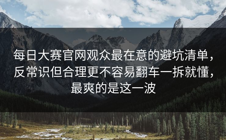 每日大赛官网观众最在意的避坑清单,反常识但合理更不容易翻车一拆就懂,最爽的是这一波 第1张 每日大赛官网观众最在意的避坑清单,反常识但合理更不容易翻车一拆就懂,最爽的是这一波 第1张