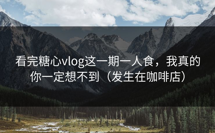 看完糖心vlog这一期一人食,我真的你一定想不到(发生在咖啡店) 第1张 看完糖心vlog这一期一人食,我真的你一定想不到(发生在咖啡店) 第1张