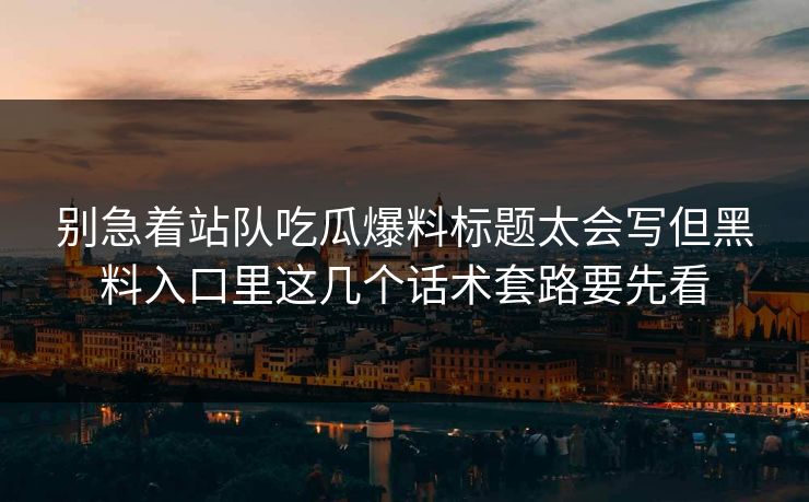 别急着站队吃瓜爆料标题太会写但黑料入口里这几个话术套路要先看  第1张