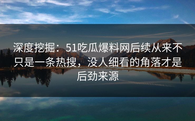 深度挖掘：51吃瓜爆料网后续从来不只是一条热搜，没人细看的角落才是后劲来源  第1张