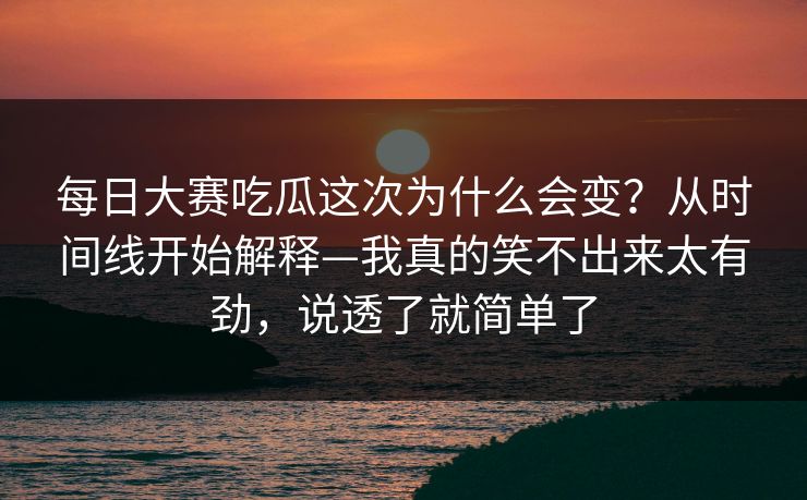 每日大赛吃瓜这次为什么会变?从时间线开始解释—我真的笑不出来太有劲,说透了就简单了 第1张 每日大赛吃瓜这次为什么会变?从时间线开始解释—我真的笑不出来太有劲,说透了就简单了 第1张