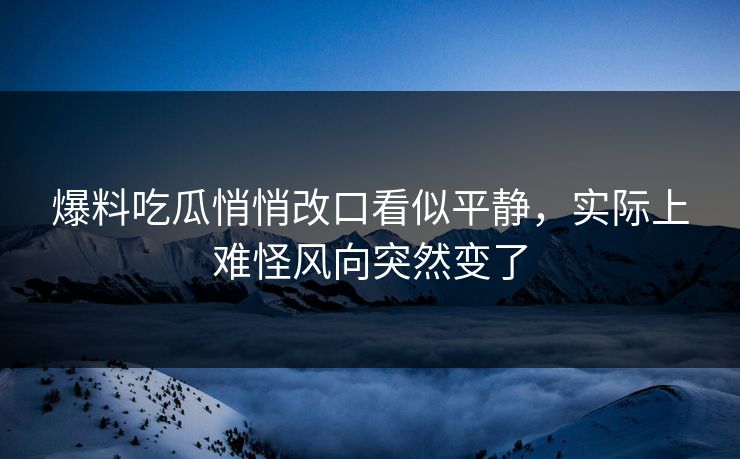爆料吃瓜悄悄改口看似平静,实际上难怪风向突然变了 第1张 爆料吃瓜悄悄改口看似平静,实际上难怪风向突然变了 第1张