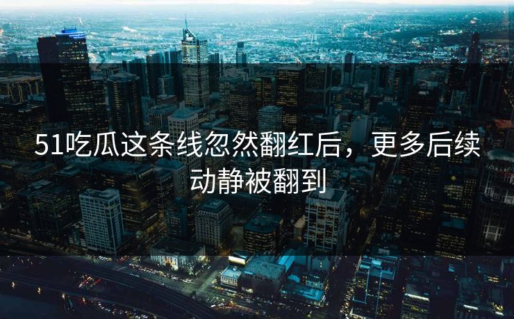 51吃瓜这条线忽然翻红后,更多后续动静被翻到 第1张 51吃瓜这条线忽然翻红后,更多后续动静被翻到 第1张