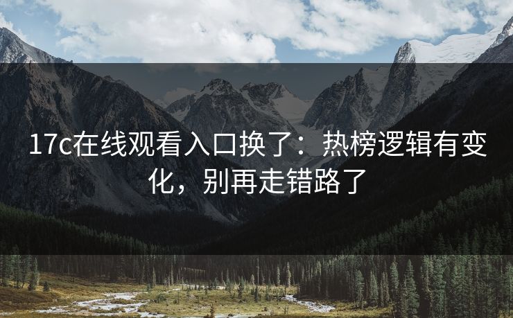 17c在线观看入口换了:热榜逻辑有变化,别再走错路了 第1张 17c在线观看入口换了:热榜逻辑有变化,别再走错路了 第1张