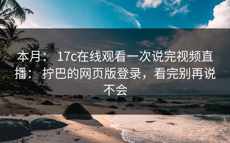 本月: 17c在线观看一次说完视频直播: 拧巴的网页版登录,看完别再说不会 第1张 本月: 17c在线观看一次说完视频直播: 拧巴的网页版登录,看完别再说不会 第1张
