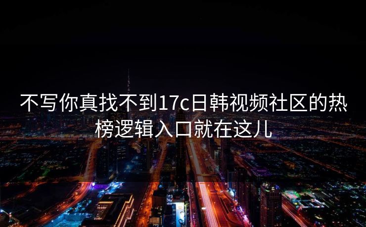不写你真找不到17c日韩视频社区的热榜逻辑入口就在这儿 第1张 不写你真找不到17c日韩视频社区的热榜逻辑入口就在这儿 第1张
