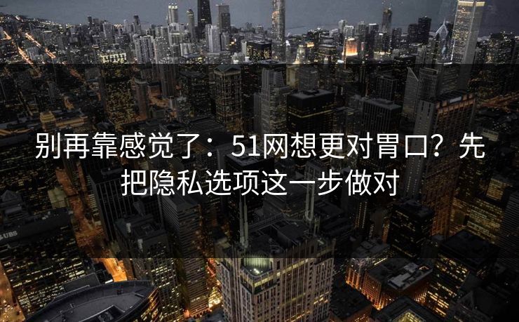 别再靠感觉了:51网想更对胃口?先把隐私选项这一步做对 第1张 别再靠感觉了:51网想更对胃口?先把隐私选项这一步做对 第1张