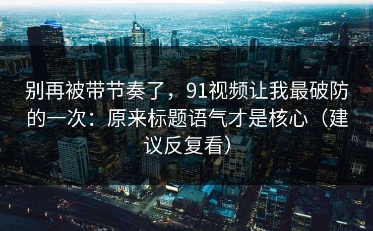 别再被带节奏了，91视频让我最破防的一次：原来标题语气才是核心（建议反复看）  第1张
