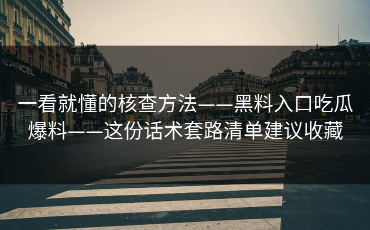 一看就懂的核查方法——黑料入口吃瓜爆料——这份话术套路清单建议收藏 一看就懂的核查方法——黑料入口吃瓜爆料——这份话术套路清单建议收藏
