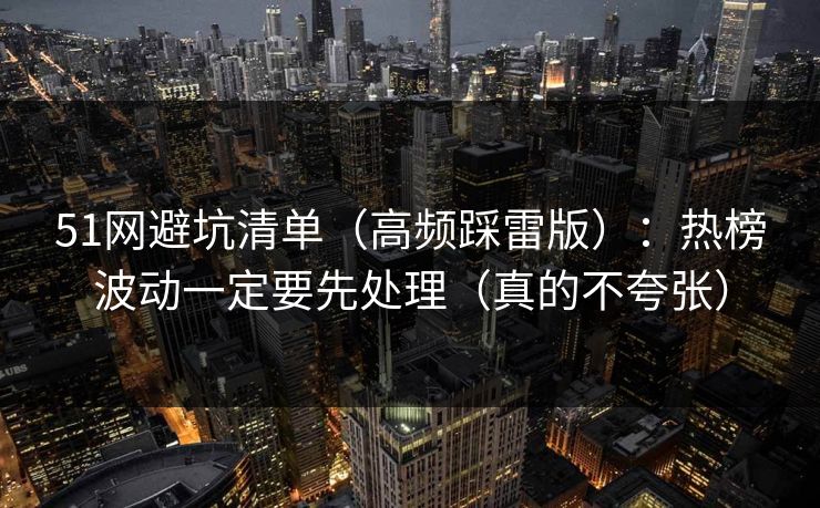 51网避坑清单(高频踩雷版):热榜波动一定要先处理(真的不夸张) 51网避坑清单(高频踩雷版):热榜波动一定要先处理(真的不夸张)