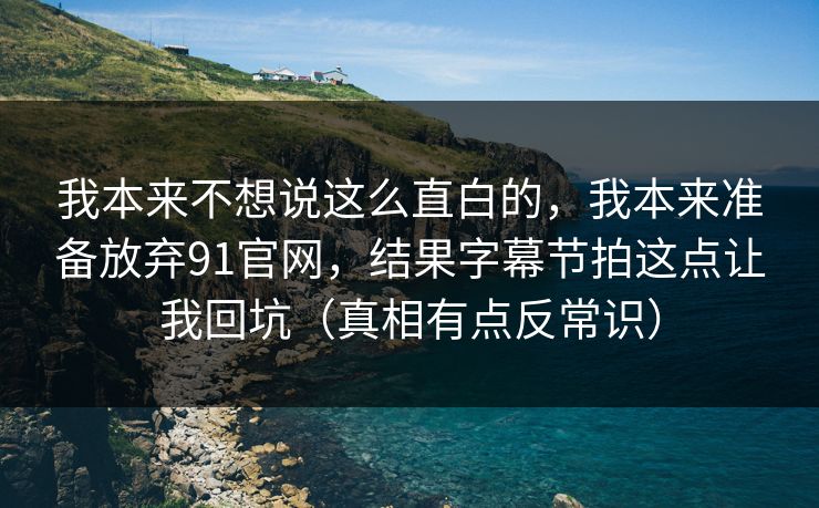 我本来不想说这么直白的,我本来准备放弃91官网,结果字幕节拍这点让我回坑(真相有点反常识) 我本来不想说这么直白的,我本来准备放弃91官网,结果字幕节拍这点让我回坑(真相有点反常识)