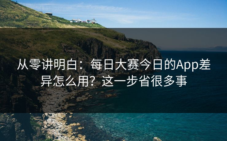 从零讲明白:每日大赛今日的App差异怎么用?这一步省很多事 从零讲明白:每日大赛今日的App差异怎么用?这一步省很多事