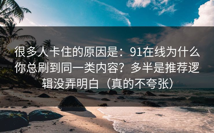 很多人卡住的原因是：91在线为什么你总刷到同一类内容？多半是推荐逻辑没弄明白（真的不夸张）