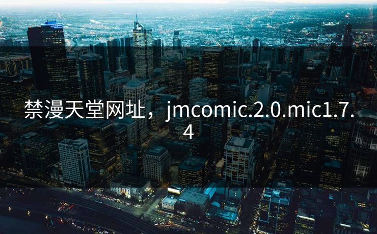 禁漫天堂网址，jmcomic.2.0.mic1.7.4