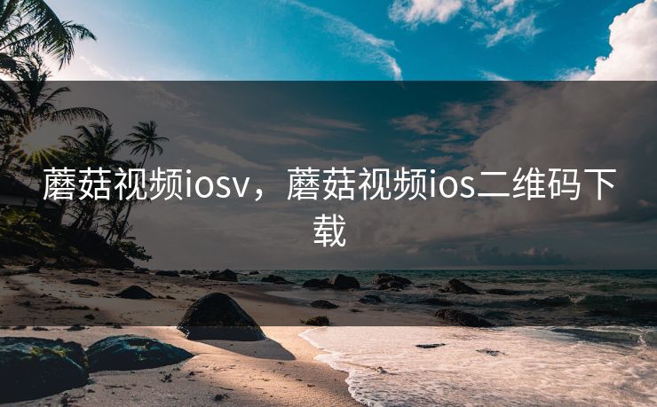 蘑菇视频iosv，蘑菇视频ios二维码下载