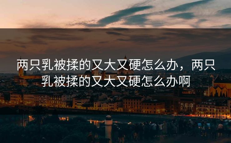 两只乳被揉的又大又硬怎么办，两只乳被揉的又大又硬怎么办啊