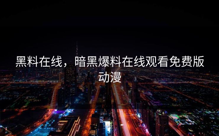 黑料在线，暗黑爆料在线观看免费版动漫