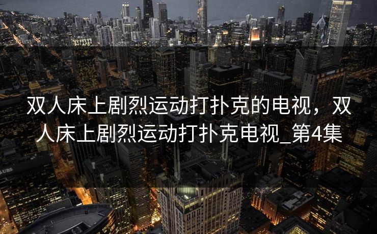 双人床上剧烈运动打扑克的电视，双人床上剧烈运动打扑克电视_第4集