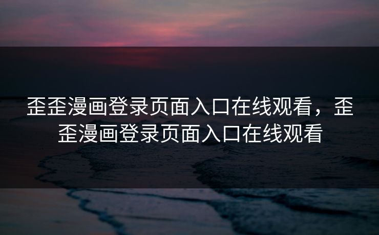 歪歪漫画登录页面入口在线观看，歪歪漫画登录页面入口在线观看