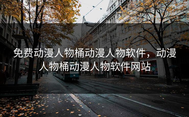 免费动漫人物桶动漫人物软件，动漫人物桶动漫人物软件网站