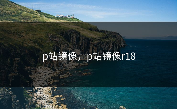 p站镜像，p站镜像r18