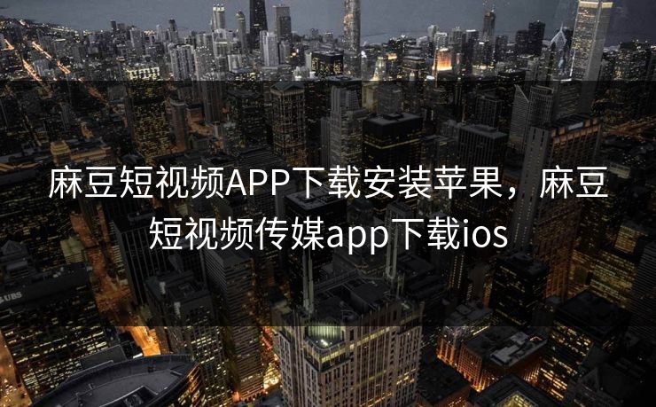 麻豆短视频APP下载安装苹果,麻豆短视频传媒app下载ios 麻豆短视频APP下载安装苹果,麻豆短视频传媒app下载ios