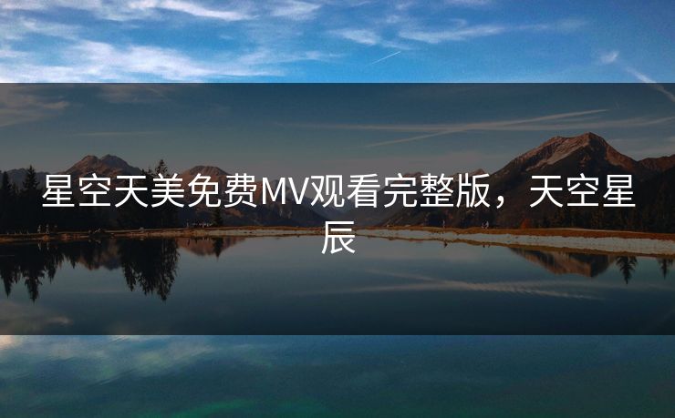 星空天美免费MV观看完整版，天空星辰