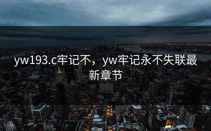 yw193.c牢记不，yw牢记永不失联最新章节