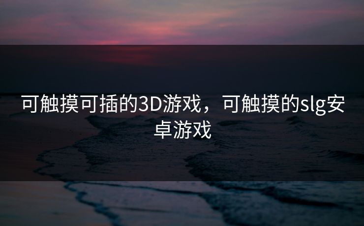 可触摸可插的3D游戏,可触摸的slg安卓游戏 可触摸可插的3D游戏,可触摸的slg安卓游戏