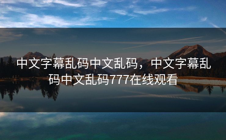 中文字幕乱码中文乱码,中文字幕乱码中文乱码777在线观看 中文字幕乱码中文乱码,中文字幕乱码中文乱码777在线观看