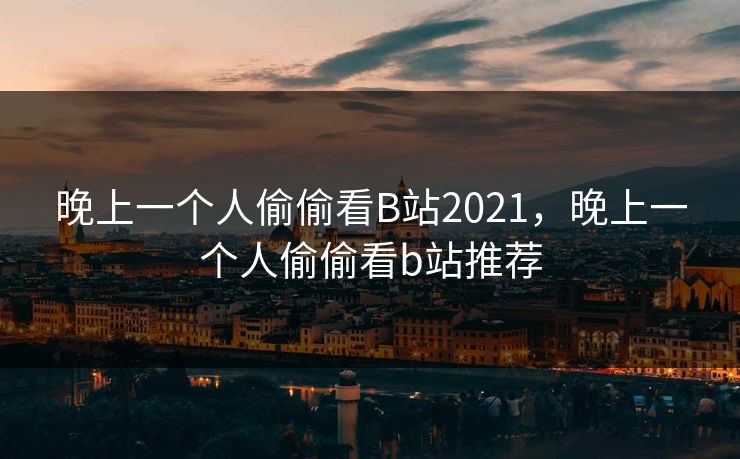 晚上一个人偷偷看B站2021，晚上一个人偷偷看b站推荐