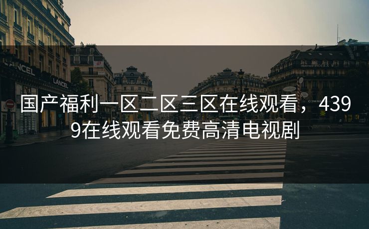国产福利一区二区三区在线观看，4399在线观看免费高清电视剧