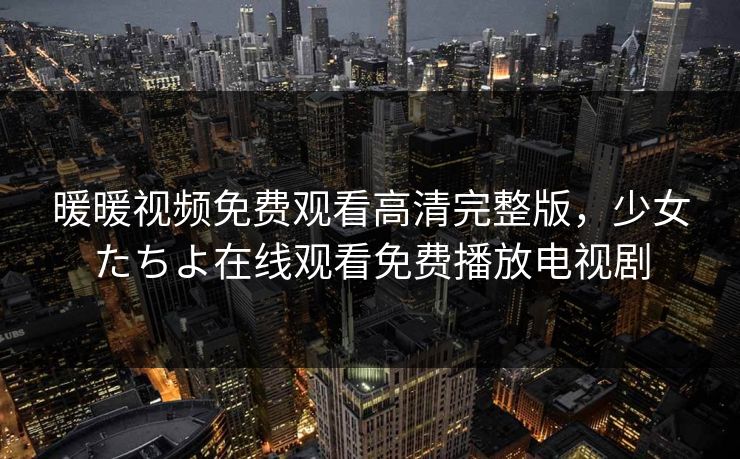 暖暖视频免费观看高清完整版，少女たちよ在线观看免费播放电视剧