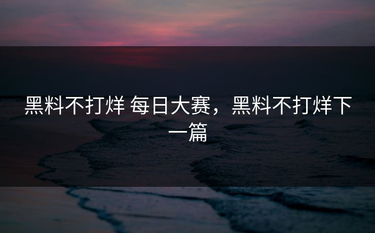 黑料不打烊 每日大赛,黑料不打烊下一篇 黑料不打烊 每日大赛,黑料不打烊下一篇