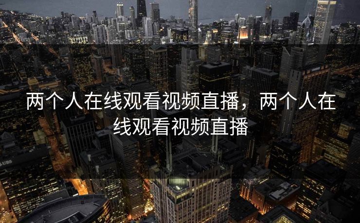 两个人在线观看视频直播，两个人在线观看视频直播