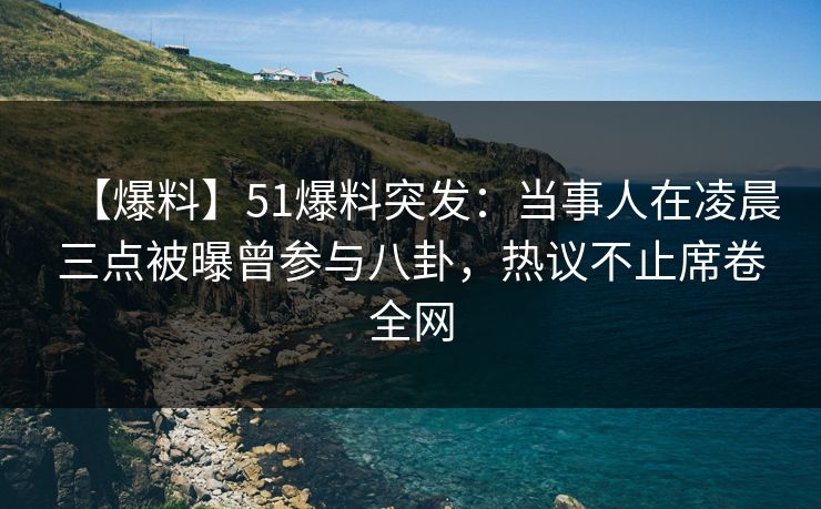 【爆料】51爆料突发：当事人在凌晨三点被曝曾参与八卦，热议不止席卷全网
