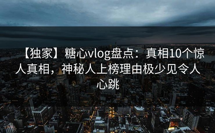 【独家】糖心vlog盘点：真相10个惊人真相，神秘人上榜理由极少见令人心跳