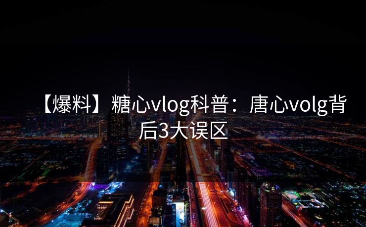【爆料】糖心vlog科普：唐心volg背后3大误区